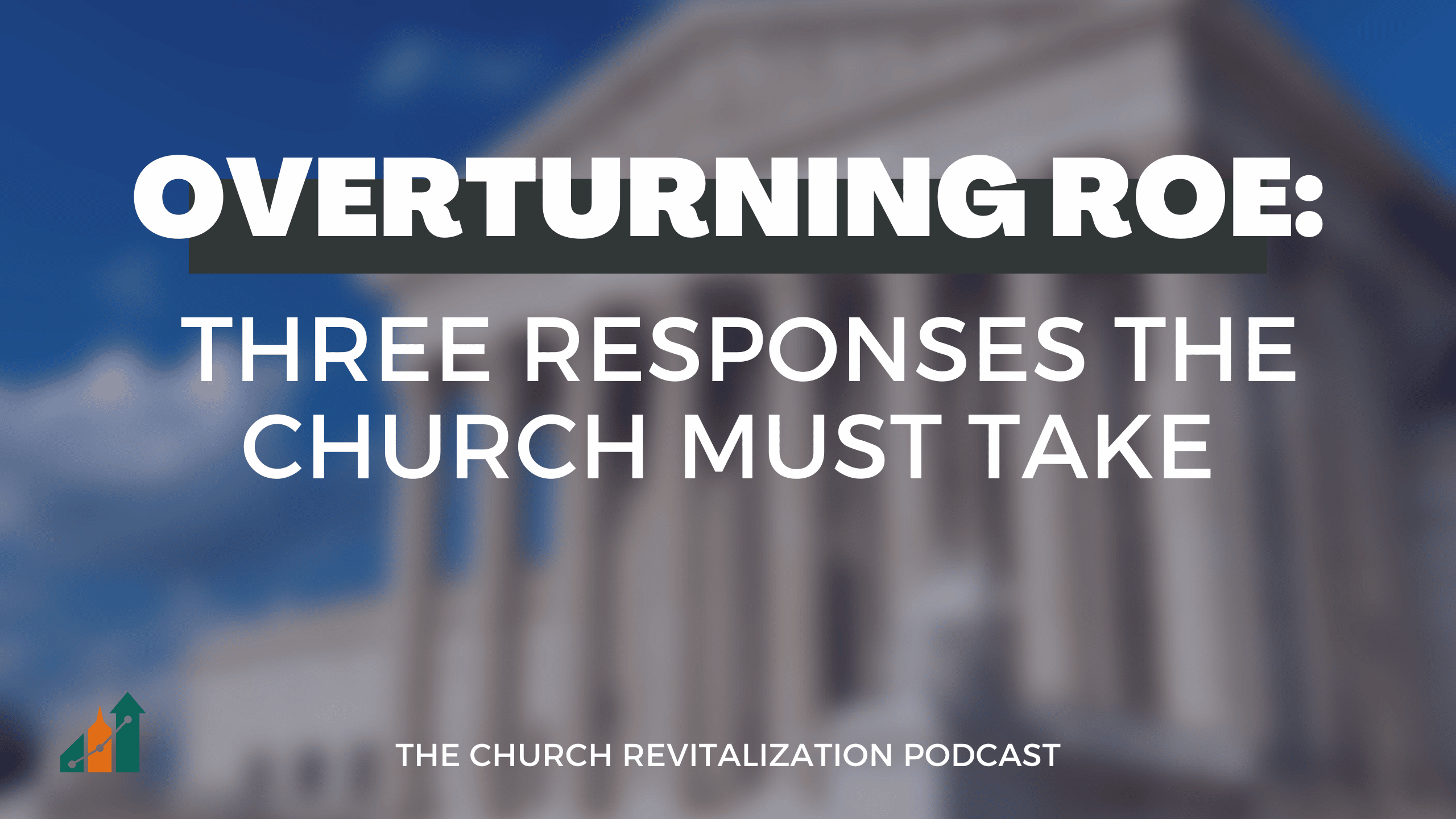 Overturning Roe: Three Responses the Church Must Take